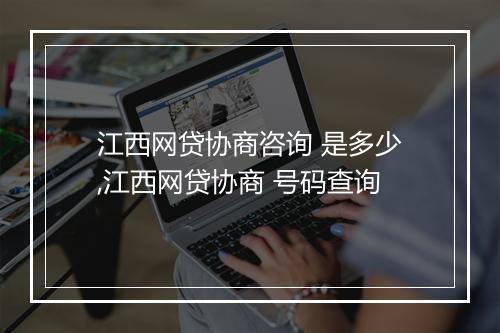 江西网贷协商咨询 是多少,江西网贷协商 号码查询