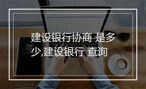 建设银行协商 是多少,建设银行 查询