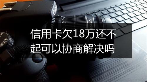 信用卡欠18万还不起可以协商解决吗