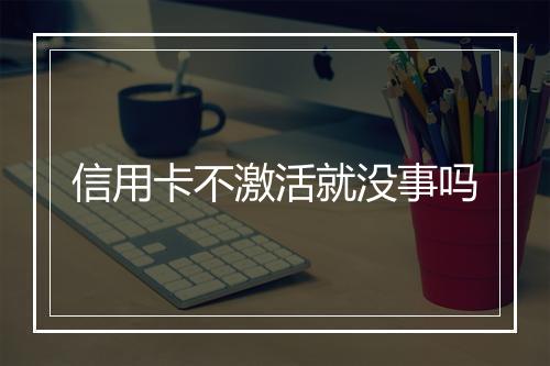 信用卡不激活就没事吗