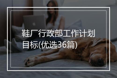 鞋厂行政部工作计划目标(优选36篇)