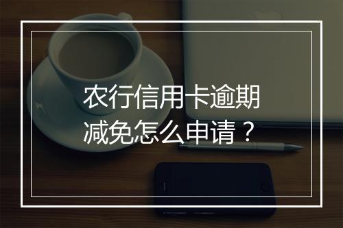 农行信用卡逾期减免怎么申请？