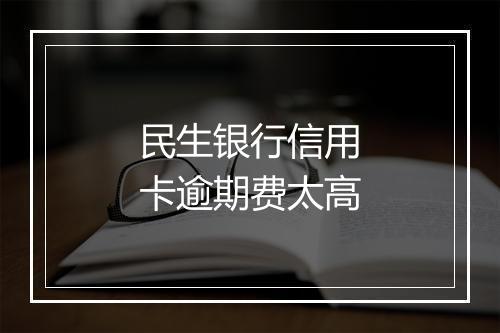 民生银行信用卡逾期费太高