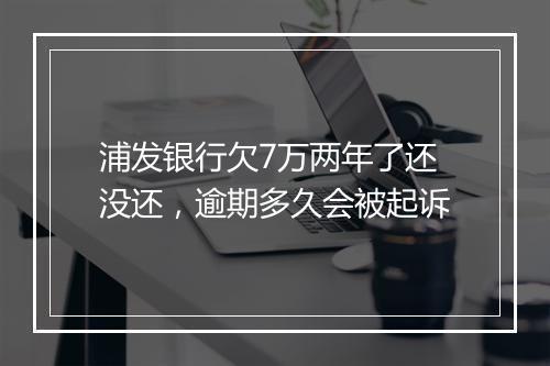 浦发银行欠7万两年了还没还，逾期多久会被起诉