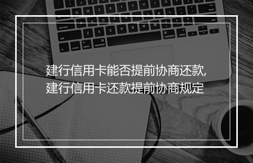 建行信用卡能否提前协商还款,建行信用卡还款提前协商规定