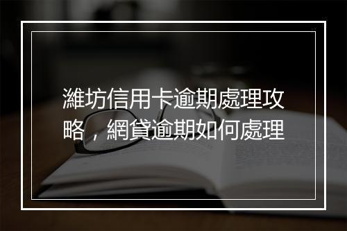 濰坊信用卡逾期處理攻略，網貸逾期如何處理