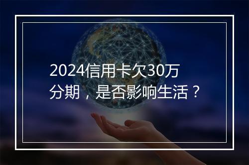 2024信用卡欠30万分期，是否影响生活？