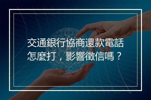 交通銀行協商還款電話怎麼打，影響徵信嗎？