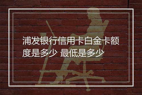 浦发银行信用卡白金卡额度是多少 最低是多少