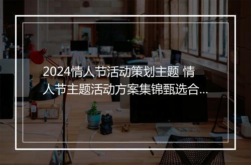 2024情人节活动策划主题 情人节主题活动方案集锦甄选合集8篇