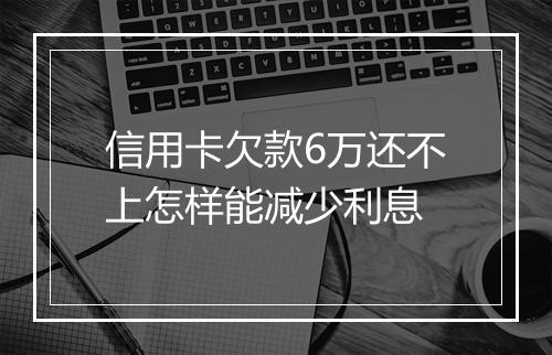 信用卡欠款6万还不上怎样能减少利息