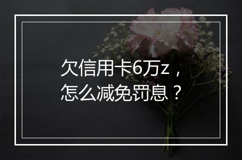 欠信用卡6万z，怎么减免罚息？