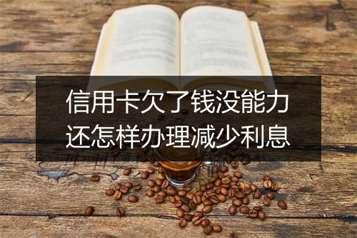 信用卡欠了钱没能力还怎样办理减少利息