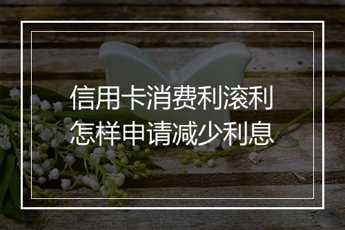 信用卡消费利滚利怎样申请减少利息