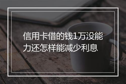 信用卡借的钱1万没能力还怎样能减少利息