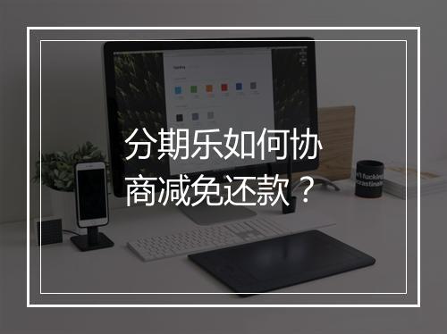 分期乐如何协商减免还款？
