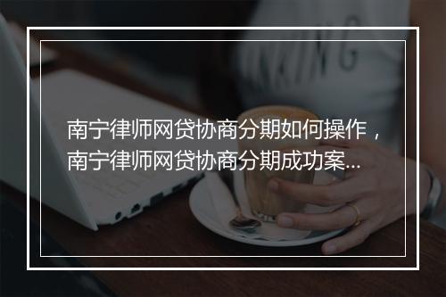 南宁律师网贷协商分期如何操作，南宁律师网贷协商分期成功案例分享