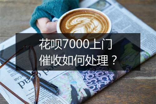 花呗7000上门催收如何处理？