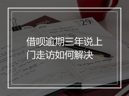 借呗逾期三年说上门走访如何解决