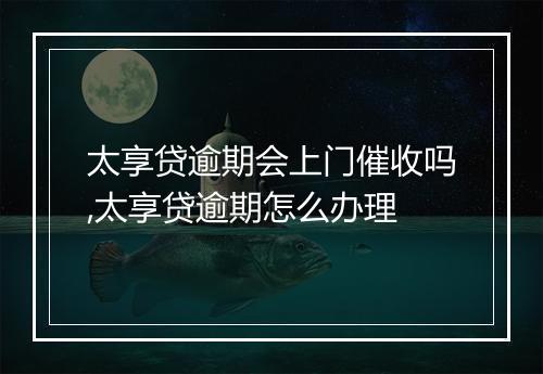 太享贷逾期会上门催收吗,太享贷逾期怎么办理