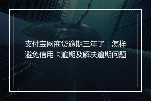 支付宝网商贷逾期三年了：怎样避免信用卡逾期及解决逾期问题