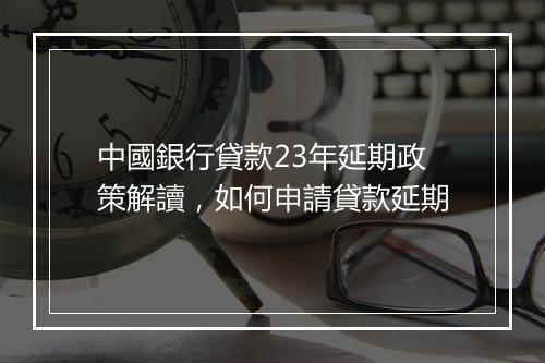 中國銀行貸款23年延期政策解讀，如何申請貸款延期