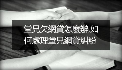 堂兄欠網貸怎麼辦,如何處理堂兄網貸糾紛