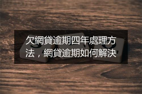 欠網貸逾期四年處理方法，網貸逾期如何解決