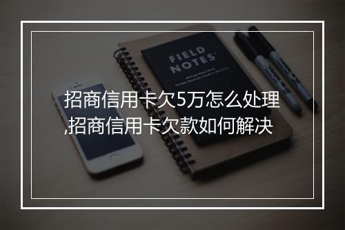 招商信用卡欠5万怎么处理,招商信用卡欠款如何解决