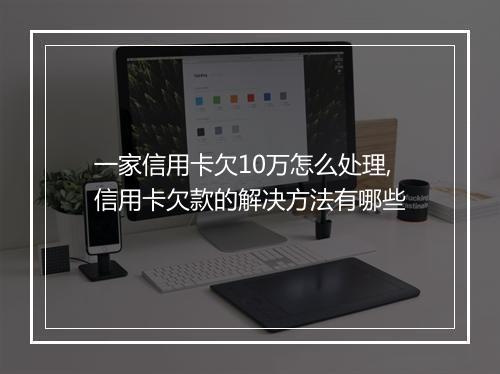 一家信用卡欠10万怎么处理,信用卡欠款的解决方法有哪些