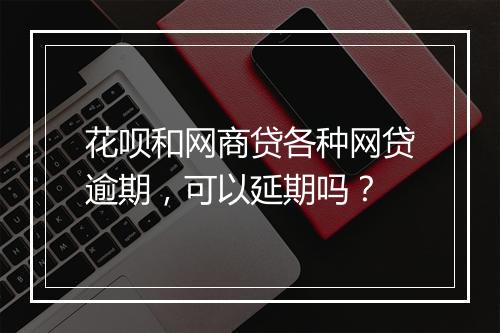 花呗和网商贷各种网贷逾期，可以延期吗？