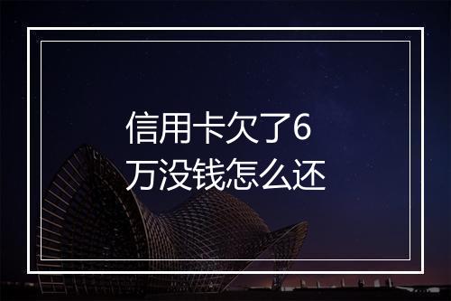 信用卡欠了6万没钱怎么还