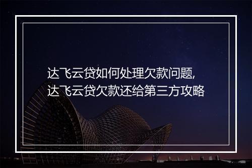 达飞云贷如何处理欠款问题,达飞云贷欠款还给第三方攻略