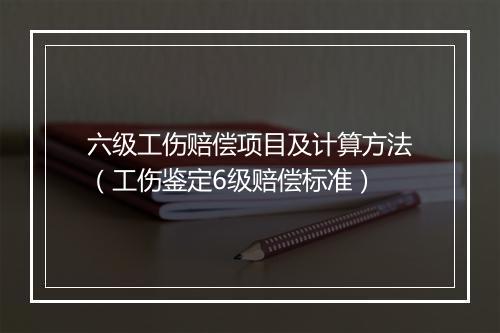 六级工伤赔偿项目及计算方法（工伤鉴定6级赔偿标准）