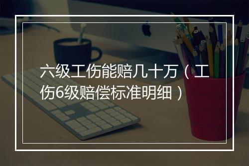 六级工伤能赔几十万（工伤6级赔偿标准明细）