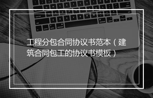 工程分包合同协议书范本（建筑合同包工的协议书模板）