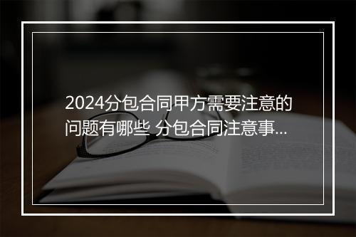 2024分包合同甲方需要注意的问题有哪些 分包合同注意事项