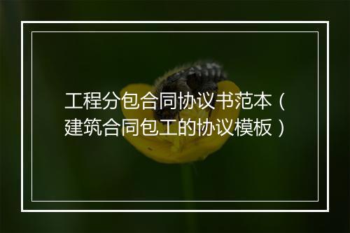 工程分包合同协议书范本（建筑合同包工的协议模板）