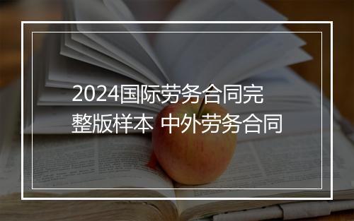 2024国际劳务合同完整版样本 中外劳务合同