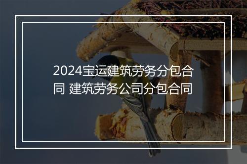 2024宝运建筑劳务分包合同 建筑劳务公司分包合同