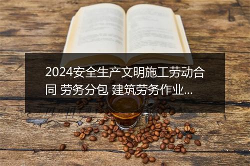 2024安全生产文明施工劳动合同 劳务分包 建筑劳务作业分包合同
