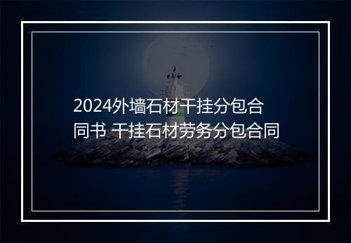 2024外墙石材干挂分包合同书 干挂石材劳务分包合同