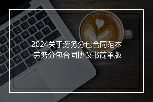 2024关于劳务分包合同范本 劳务分包合同协议书简单版