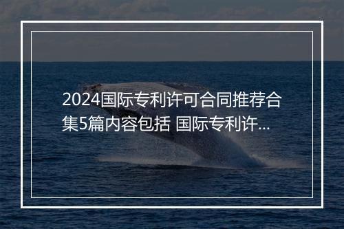2024国际专利许可合同推荐合集5篇内容包括 国际专利许可合同推荐合集5篇