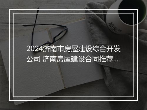 2024济南市房屋建设综合开发公司 济南房屋建设合同推荐合集10篇