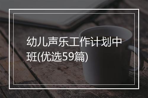 幼儿声乐工作计划中班(优选59篇)