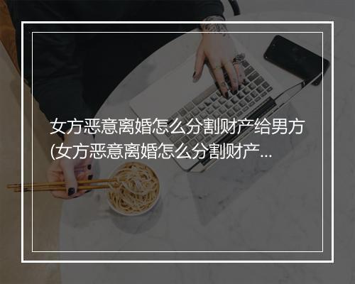 女方恶意离婚怎么分割财产给男方(女方恶意离婚怎么分割财产)