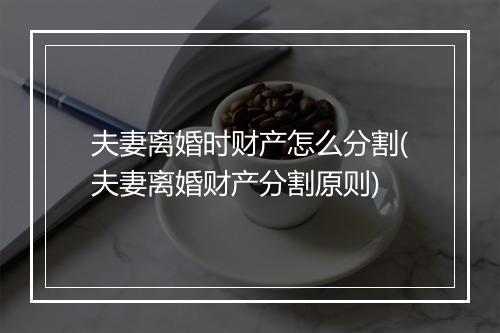 夫妻离婚时财产怎么分割(夫妻离婚财产分割原则)