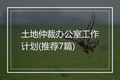 土地仲裁办公室工作计划(推荐7篇)