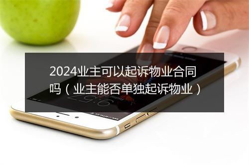 2024业主可以起诉物业合同吗（业主能否单独起诉物业）